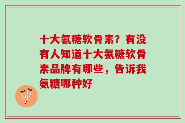 十大氨糖软骨素？有没有人知道十大氨糖软骨素品牌有哪些，告诉我氨糖哪种好