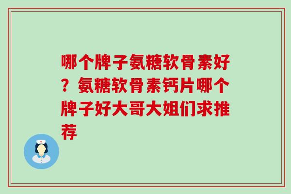 哪个牌子氨糖软骨素好？氨糖软骨素钙片哪个牌子好大哥大姐们求推荐