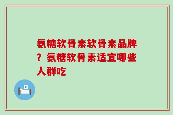 氨糖软骨素软骨素品牌？氨糖软骨素适宜哪些人群吃