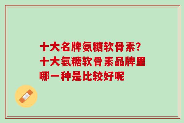 十大名牌氨糖软骨素？十大氨糖软骨素品牌里哪一种是比较好呢