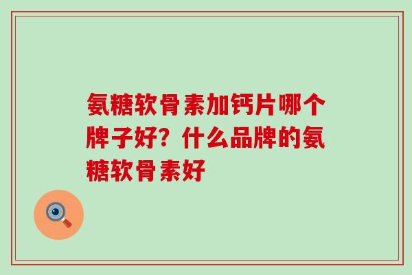 氨糖软骨素加钙片哪个牌子好？什么品牌的氨糖软骨素好