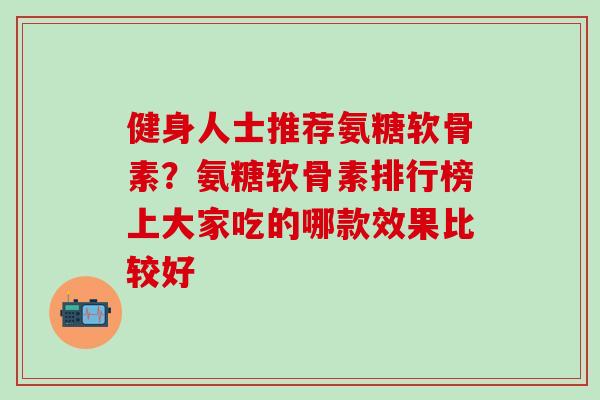 健身人士推荐氨糖软骨素？氨糖软骨素排行榜上大家吃的哪款效果比较好