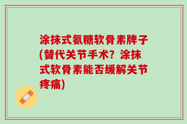 涂抹式氨糖软骨素牌子(替代关节手术？涂抹式软骨素能否缓解关节疼痛)