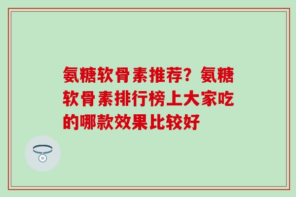 氨糖软骨素推荐？氨糖软骨素排行榜上大家吃的哪款效果比较好