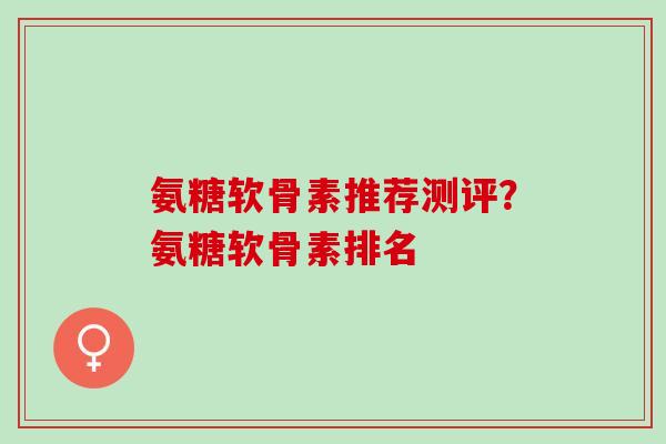 氨糖软骨素推荐测评？氨糖软骨素排名