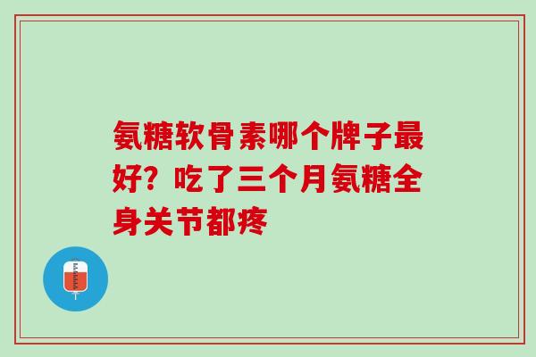 氨糖软骨素哪个牌子最好？吃了三个月氨糖全身关节都疼