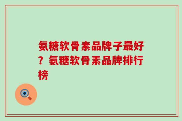氨糖软骨素品牌子最好？氨糖软骨素品牌排行榜