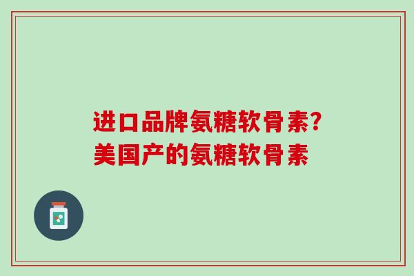 进口品牌氨糖软骨素？美国产的氨糖软骨素