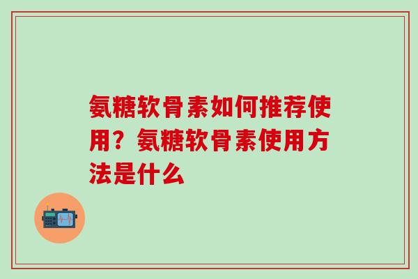 氨糖软骨素如何推荐使用？氨糖软骨素使用方法是什么