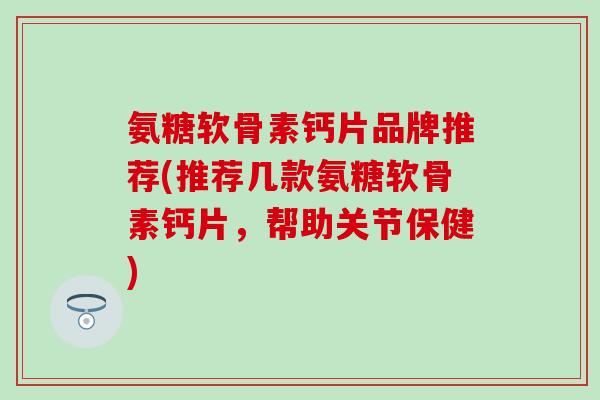 氨糖软骨素钙片品牌推荐(推荐几款氨糖软骨素钙片，帮助关节保健)