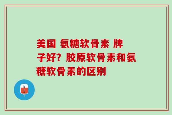 美国 氨糖软骨素 牌子好？胶原软骨素和氨糖软骨素的区别