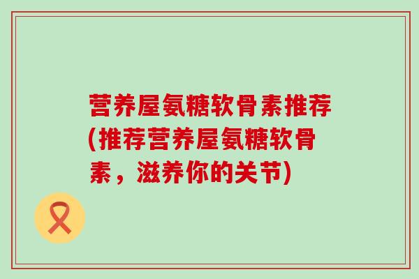 营养屋氨糖软骨素推荐(推荐营养屋氨糖软骨素，滋养你的关节)