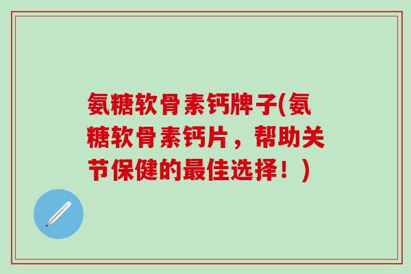 氨糖软骨素钙牌子(氨糖软骨素钙片，帮助关节保健的最佳选择！)