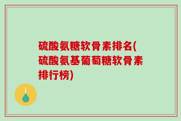 硫酸氨糖软骨素排名(硫酸氨基葡萄糖软骨素排行榜)
