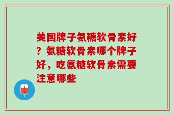 美国牌子氨糖软骨素好？氨糖软骨素哪个牌子好，吃氨糖软骨素需要注意哪些