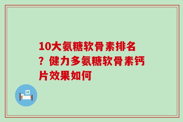10大氨糖软骨素排名？健力多氨糖软骨素钙片效果如何