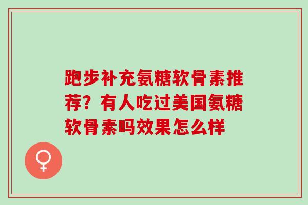 跑步补充氨糖软骨素推荐？有人吃过美国氨糖软骨素吗效果怎么样