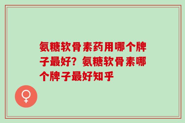 氨糖软骨素药用哪个牌子最好？氨糖软骨素哪个牌子最好知乎
