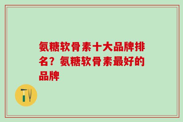 氨糖软骨素十大品牌排名？氨糖软骨素最好的品牌