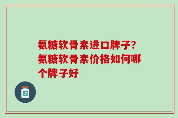 氨糖软骨素进口牌子？氨糖软骨素价格如何哪个牌子好