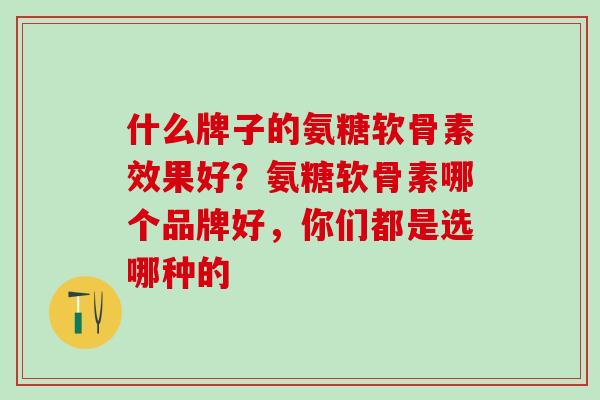什么牌子的氨糖软骨素效果好？氨糖软骨素哪个品牌好，你们都是选哪种的