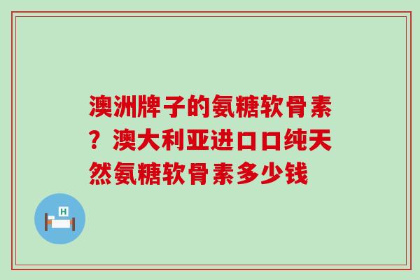 澳洲牌子的氨糖软骨素？澳大利亚进口口纯天然氨糖软骨素多少钱