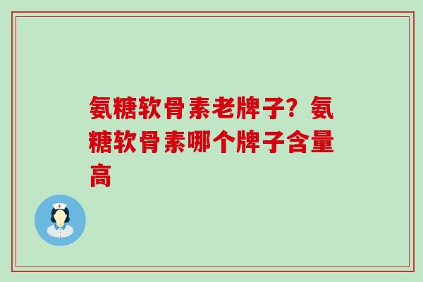 氨糖软骨素老牌子？氨糖软骨素哪个牌子含量高