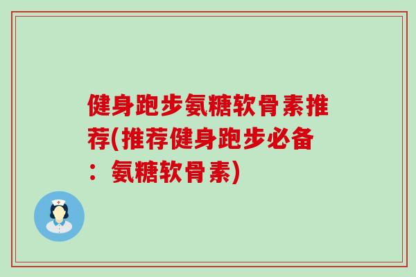 健身跑步氨糖软骨素推荐(推荐健身跑步必备：氨糖软骨素)