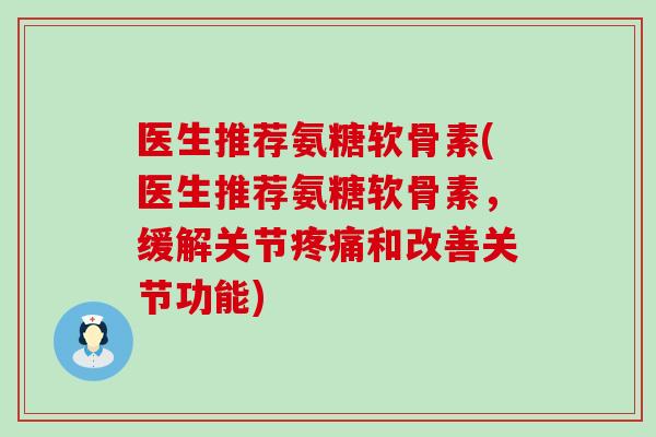 医生推荐氨糖软骨素(医生推荐氨糖软骨素，缓解关节疼痛和改善关节功能)