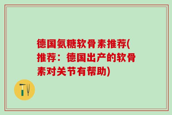 德国氨糖软骨素推荐(推荐：德国出产的软骨素对关节有帮助)