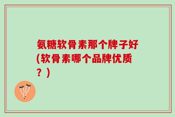 氨糖软骨素那个牌子好(软骨素哪个品牌优质？)