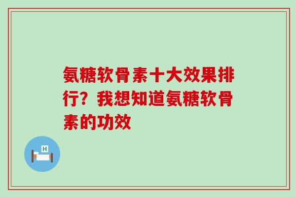 氨糖软骨素十大效果排行？我想知道氨糖软骨素的功效