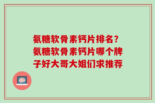 氨糖软骨素钙片排名？氨糖软骨素钙片哪个牌子好大哥大姐们求推荐
