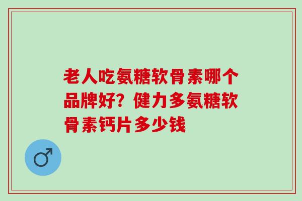 老人吃氨糖软骨素哪个品牌好？健力多氨糖软骨素钙片多少钱