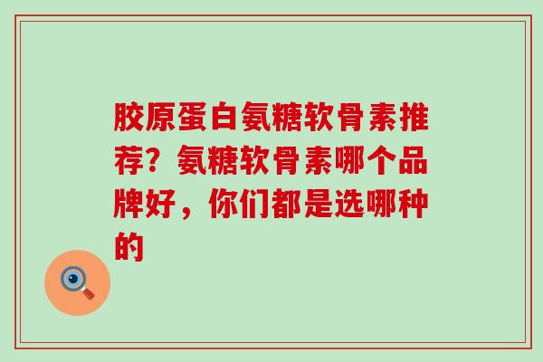 胶原蛋白氨糖软骨素推荐？氨糖软骨素哪个品牌好，你们都是选哪种的