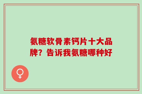 氨糖软骨素钙片十大品牌？告诉我氨糖哪种好