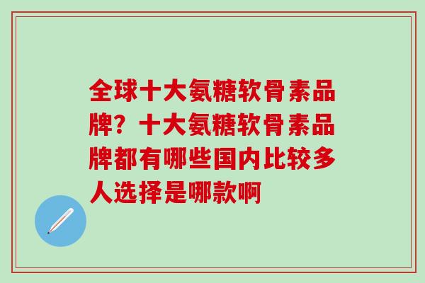 全球十大氨糖软骨素品牌？十大氨糖软骨素品牌都有哪些国内比较多人选择是哪款啊