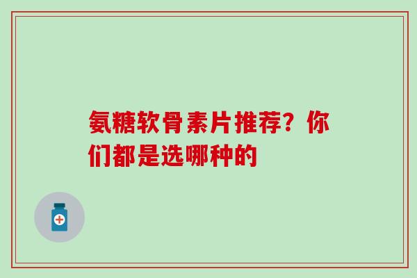 氨糖软骨素片推荐？你们都是选哪种的