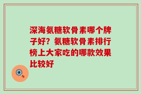 深海氨糖软骨素哪个牌子好？氨糖软骨素排行榜上大家吃的哪款效果比较好