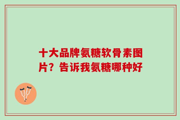 十大品牌氨糖软骨素图片？告诉我氨糖哪种好