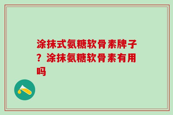 涂抹式氨糖软骨素牌子？涂抹氨糖软骨素有用吗