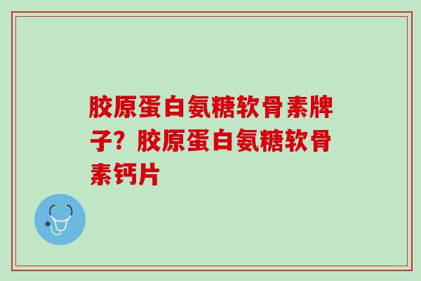 胶原蛋白氨糖软骨素牌子？胶原蛋白氨糖软骨素钙片