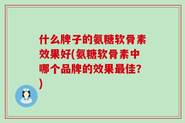 什么牌子的氨糖软骨素效果好(氨糖软骨素中哪个品牌的效果最佳？)
