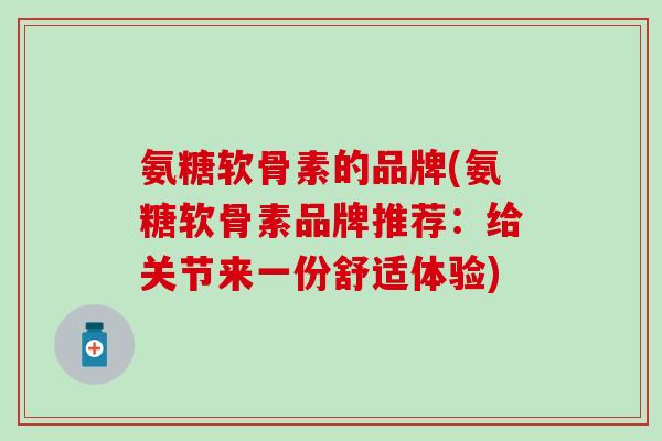 氨糖软骨素的品牌(氨糖软骨素品牌推荐：给关节来一份舒适体验)