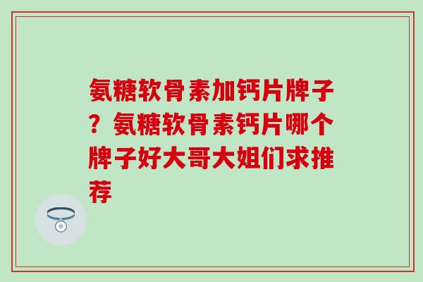 氨糖软骨素加钙片牌子？氨糖软骨素钙片哪个牌子好大哥大姐们求推荐