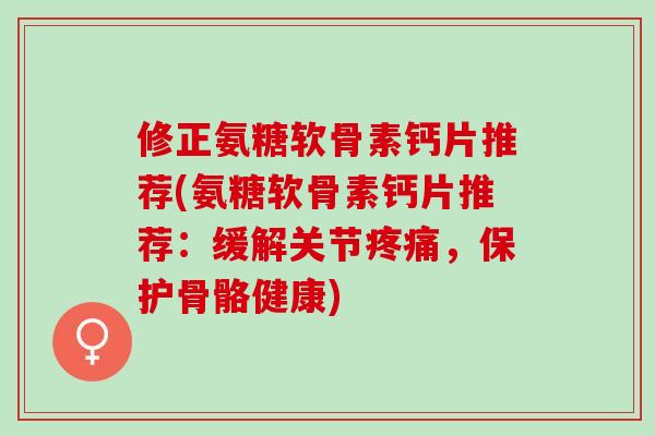 修正氨糖软骨素钙片推荐(氨糖软骨素钙片推荐：缓解关节疼痛，保护骨骼健康)