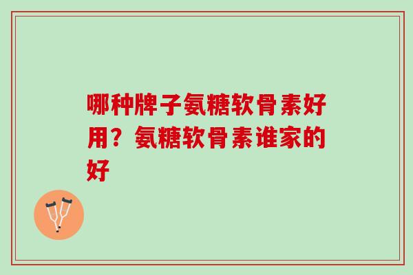 哪种牌子氨糖软骨素好用？氨糖软骨素谁家的好
