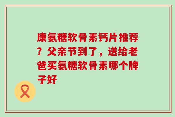 康氨糖软骨素钙片推荐？父亲节到了，送给老爸买氨糖软骨素哪个牌子好