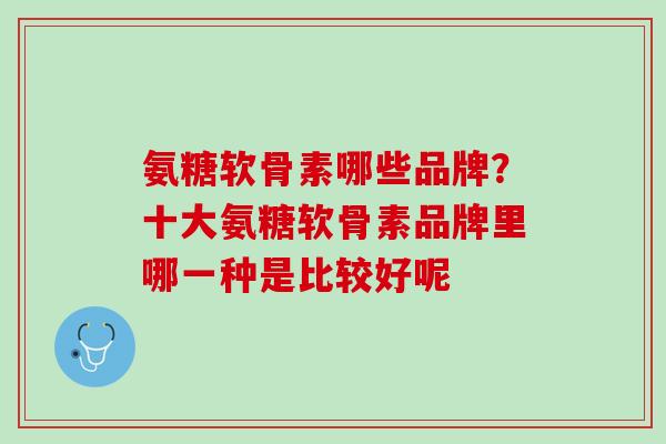氨糖软骨素哪些品牌？十大氨糖软骨素品牌里哪一种是比较好呢