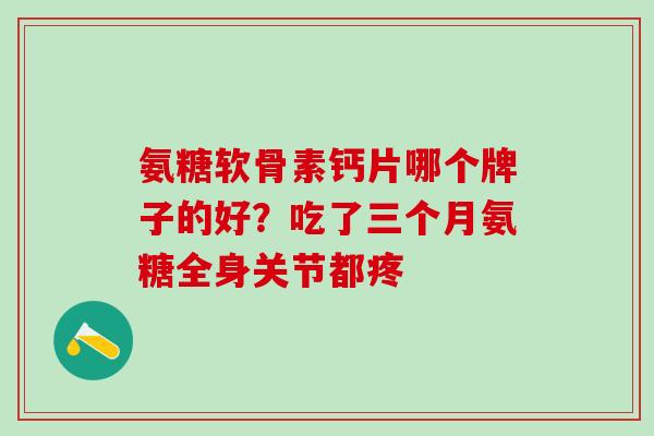 氨糖软骨素钙片哪个牌子的好？吃了三个月氨糖全身关节都疼